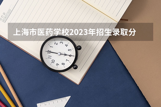 上海市医药学校2023年招生录取分数线