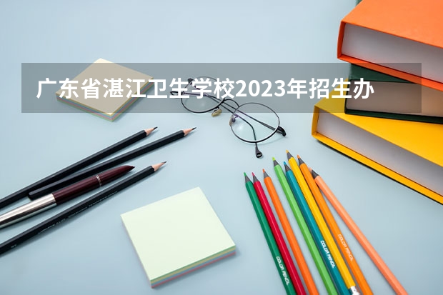 广东省湛江卫生学校2023年招生办联系电话